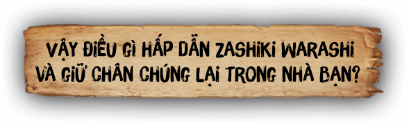 Vậy điều gì hấp dẫn Zashiki Warashi và giữ chân chúng lại trong nhà bạn?